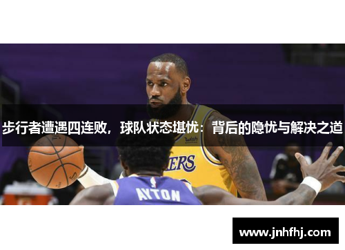 步行者遭遇四连败，球队状态堪忧：背后的隐忧与解决之道