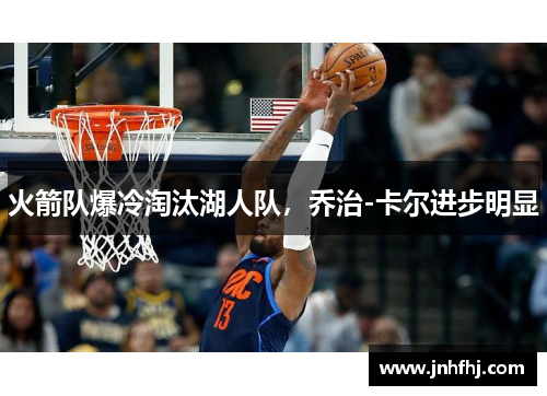 火箭队爆冷淘汰湖人队，乔治-卡尔进步明显