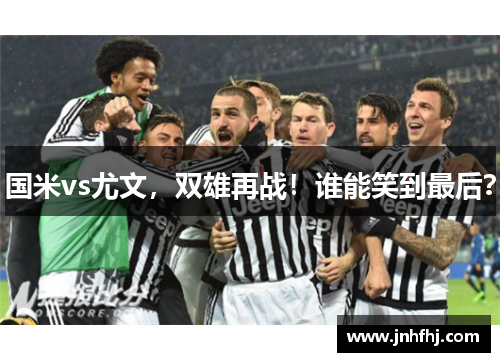 国米vs尤文，双雄再战！谁能笑到最后？