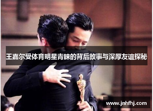 王嘉尔受体育明星青睐的背后故事与深厚友谊探秘