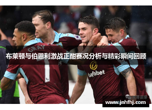 布莱顿与伯恩利激战正酣赛况分析与精彩瞬间回顾