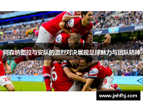 阿森纳图拉与安队的激烈对决展现足球魅力与团队精神