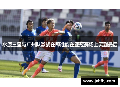 水原三星与广州队激战在即谁能在亚冠赛场上笑到最后