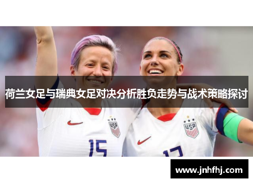 荷兰女足与瑞典女足对决分析胜负走势与战术策略探讨