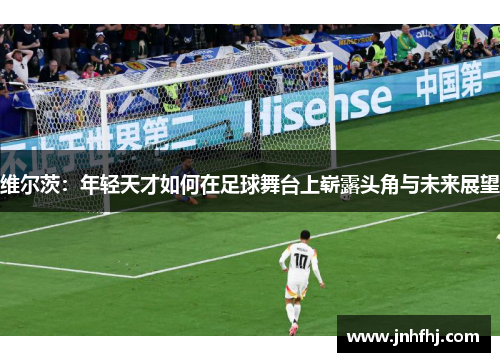 维尔茨：年轻天才如何在足球舞台上崭露头角与未来展望