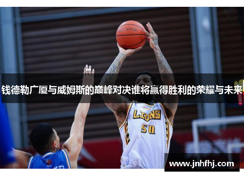 钱德勒广厦与威姆斯的巅峰对决谁将赢得胜利的荣耀与未来