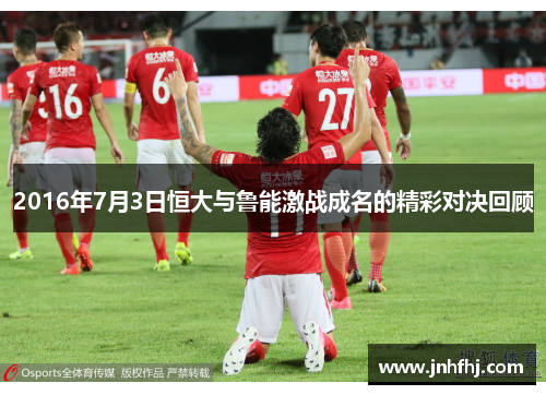 2016年7月3日恒大与鲁能激战成名的精彩对决回顾