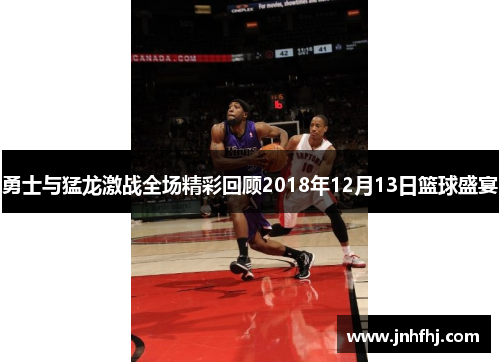 勇士与猛龙激战全场精彩回顾2018年12月13日篮球盛宴