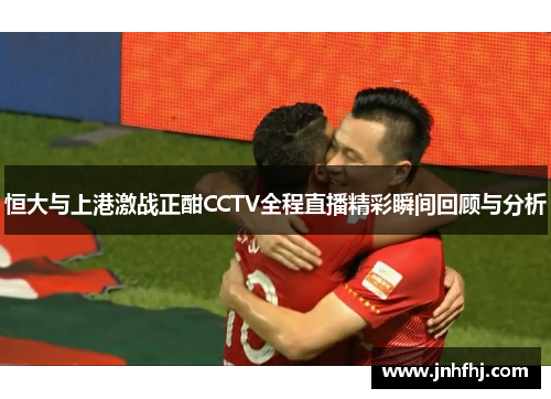 恒大与上港激战正酣CCTV全程直播精彩瞬间回顾与分析